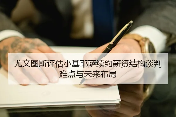 尤文图斯评估小基耶萨续约薪资结构谈判难点与未来布局