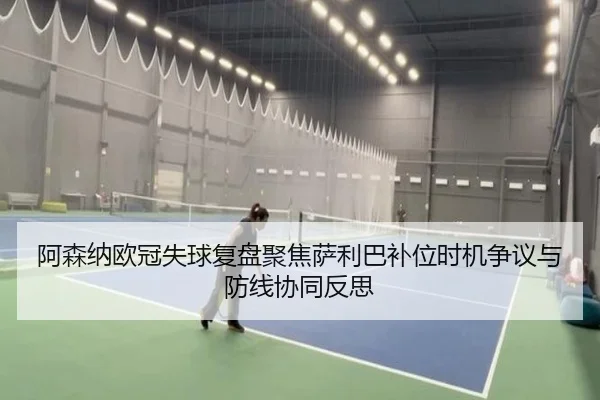 阿森纳欧冠失球复盘聚焦萨利巴补位时机争议与防线协同反思