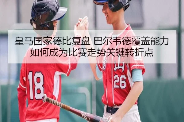 皇马国家德比复盘 巴尔韦德覆盖能力如何成为比赛走势关键转折点