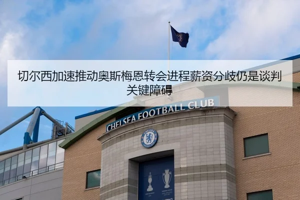 切尔西加速推动奥斯梅恩转会进程薪资分歧仍是谈判关键障碍