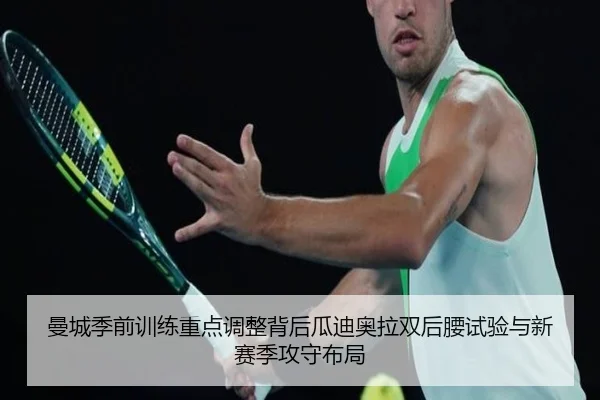 曼城季前训练重点调整背后瓜迪奥拉双后腰试验与新赛季攻守布局