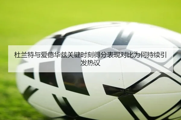 杜兰特与爱德华兹关键时刻得分表现对比为何持续引发热议