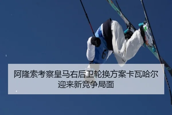 阿隆索考察皇马右后卫轮换方案卡瓦哈尔迎来新竞争局面