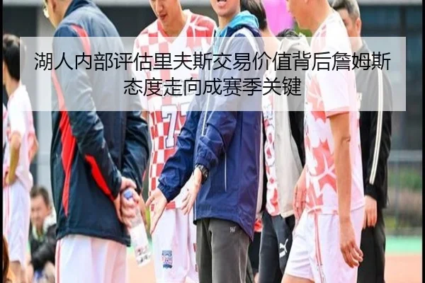 湖人内部评估里夫斯交易价值背后詹姆斯态度走向成赛季关键