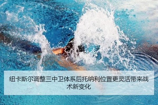 纽卡斯尔调整三中卫体系后托纳利位置更灵活带来战术新变化